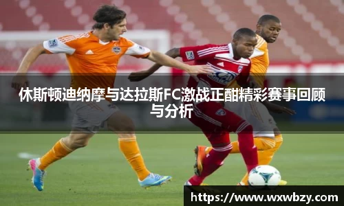 休斯顿迪纳摩与达拉斯FC激战正酣精彩赛事回顾与分析