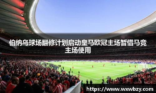 伯纳乌球场翻修计划启动皇马欧冠主场暂借马竞主场使用