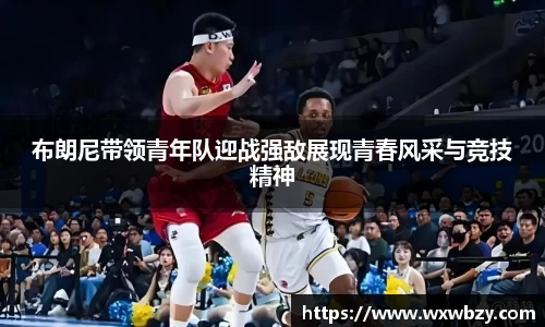 布朗尼带领青年队迎战强敌展现青春风采与竞技精神